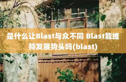 是什么让Blast与众不同 Blast能维持发展势头吗(blast)