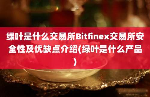 绿叶是什么交易所Bitfinex交易所安全性及优缺点介绍(绿叶是什么产品)