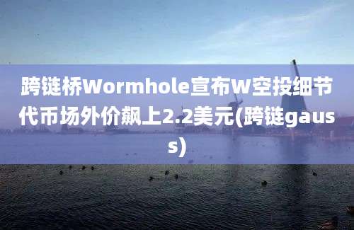 跨链桥Wormhole宣布W空投细节代币场外价飙上2.2美元(跨链gauss)