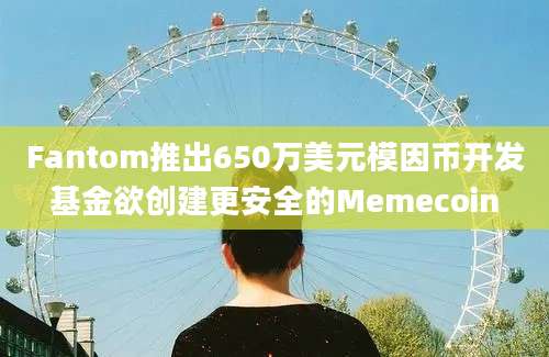 Fantom推出650万美元模因币开发基金欲创建更安全的Memecoin