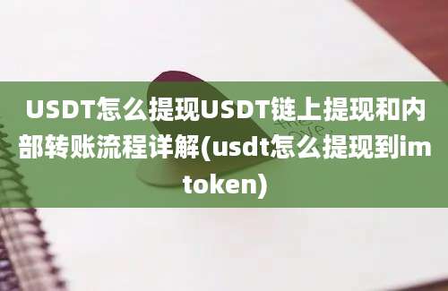 USDT怎么提现USDT链上提现和内部转账流程详解(usdt怎么提现到imtoken)