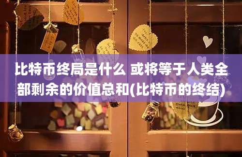 比特币终局是什么 或将等于人类全部剩余的价值总和(比特币的终结)