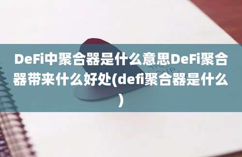 DeFi中聚合器是什么意思DeFi聚合器带来什么好处(defi聚合器是什么)