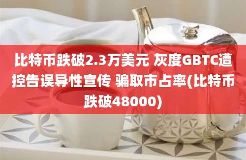 比特币跌破2.3万美元 灰度GBTC遭控告误导性宣传 骗取市占率(比特币跌破48000)