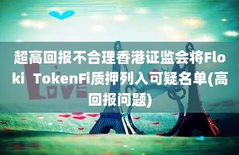 超高回报不合理香港证监会将Floki  TokenFi质押列入可疑名单(高回报问题)