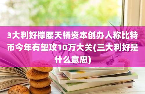 3大利好撑腰天桥资本创办人称比特币今年有望攻10万大关(三大利好是什么意思)