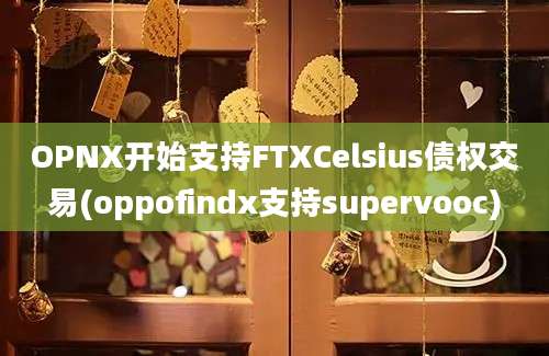 OPNX开始支持FTXCelsius债权交易(oppofindx支持supervooc)