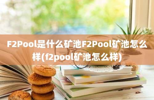 F2Pool是什么矿池F2Pool矿池怎么样(f2pool矿池怎么样)