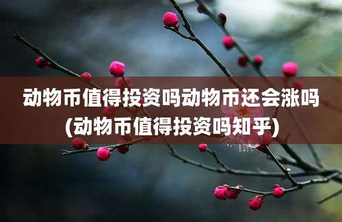 动物币值得投资吗动物币还会涨吗(动物币值得投资吗知乎)