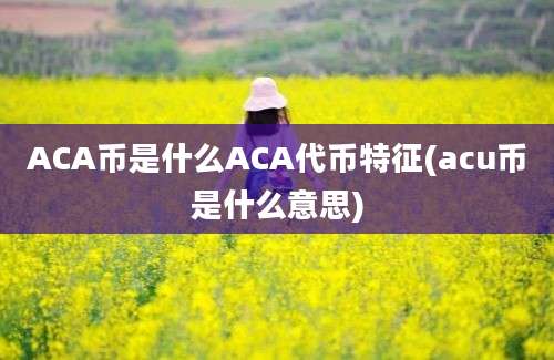 ACA币是什么ACA代币特征(acu币是什么意思)