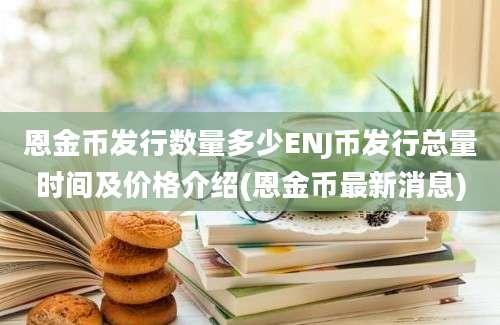 恩金币发行数量多少ENJ币发行总量时间及价格介绍(恩金币最新消息)