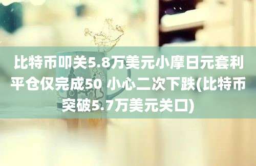 比特币叩关5.8万美元小摩日元套利平仓仅完成50 小心二次下跌(比特币突破5.7万美元关口)