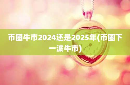 币圈牛市2024还是2025年(币圈下一波牛市)