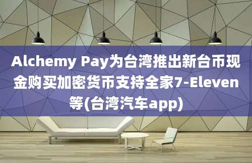 Alchemy Pay为台湾推出新台币现金购买加密货币支持全家7-Eleven等(台湾汽车app)