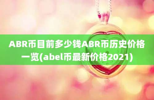 ABR币目前多少钱ABR币历史价格一览(abel币最新价格2021)