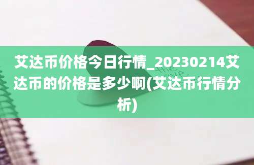 艾达币价格今日行情_20230214艾达币的价格是多少啊(艾达币行情分析)