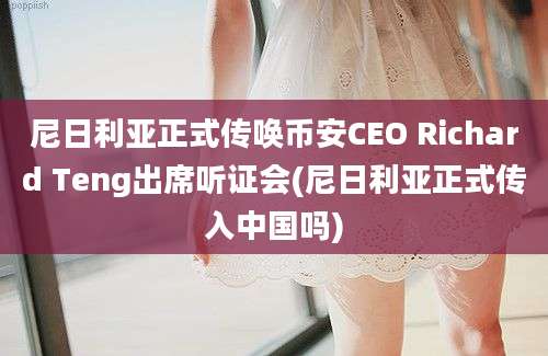 尼日利亚正式传唤币安CEO Richard Teng出席听证会(尼日利亚正式传入中国吗)