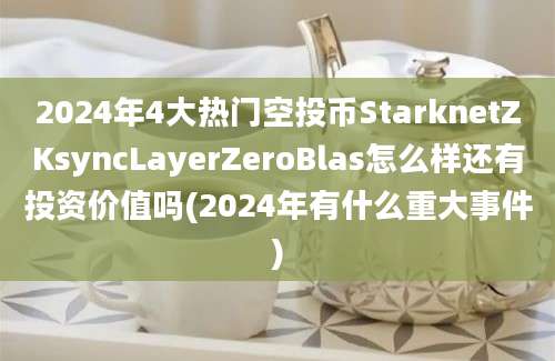 2024年4大热门空投币StarknetZKsyncLayerZeroBlas怎么样还有投资价值吗(2024年有什么重大事件)