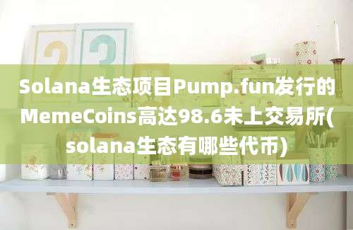 Solana生态项目Pump.fun发行的MemeCoins高达98.6未上交易所(solana生态有哪些代币)