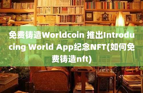 免费铸造Worldcoin 推出Introducing World App纪念NFT(如何免费铸造nft)