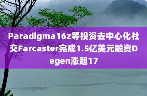 Paradigma16z等投资去中心化社交Farcaster完成1.5亿美元融资Degen涨超17