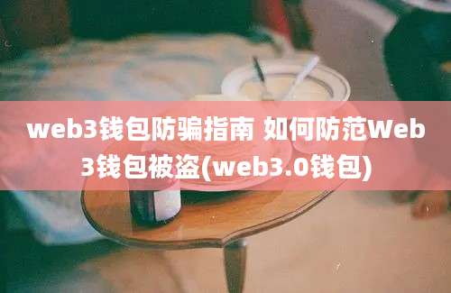 web3钱包防骗指南 如何防范Web3钱包被盗(web3.0钱包)