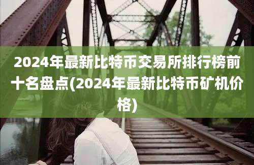 2024年最新比特币交易所排行榜前十名盘点(2024年最新比特币矿机价格)