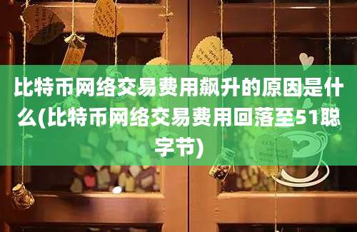 比特币网络交易费用飙升的原因是什么(比特币网络交易费用回落至51聪字节)