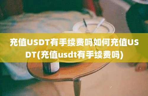 充值USDT有手续费吗如何充值USDT(充值usdt有手续费吗)