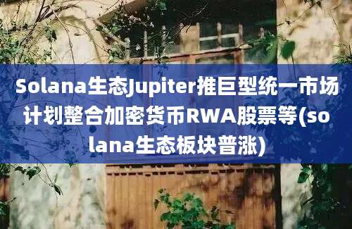 Solana生态Jupiter推巨型统一市场计划整合加密货币RWA股票等(solana生态板块普涨)