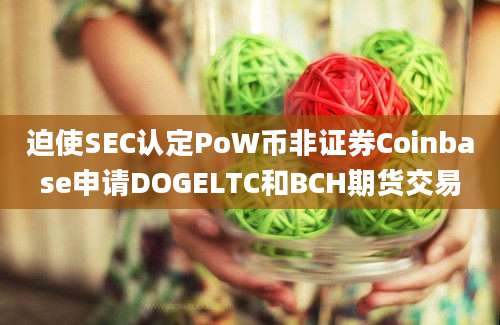 迫使SEC认定PoW币非证券Coinbase申请DOGELTC和BCH期货交易