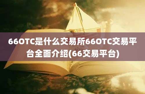 66OTC是什么交易所66OTC交易平台全面介绍(66交易平台)