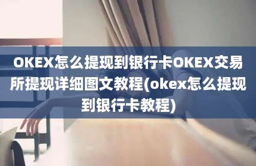 OKEX怎么提现到银行卡OKEX交易所提现详细图文教程(okex怎么提现到银行卡教程)