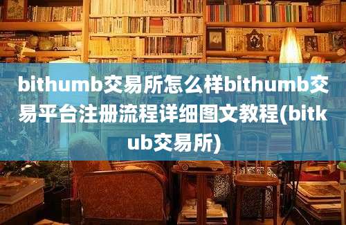 bithumb交易所怎么样bithumb交易平台注册流程详细图文教程(bitkub交易所)