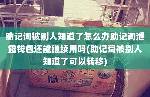 助记词被别人知道了怎么办助记词泄露钱包还能继续用吗(助记词被别人知道了可以转移)