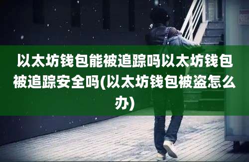 以太坊钱包能被追踪吗以太坊钱包被追踪安全吗(以太坊钱包被盗怎么办)