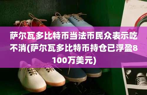 萨尔瓦多比特币当法币民众表示吃不消(萨尔瓦多比特币持仓已浮盈8100万美元)