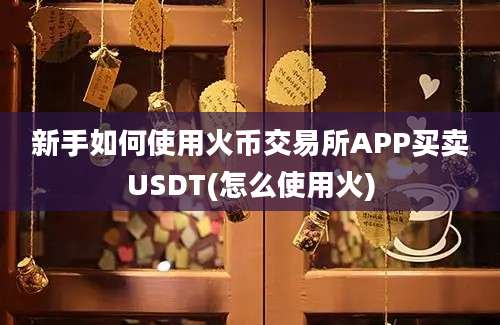 新手如何使用火币交易所APP买卖USDT(怎么使用火)