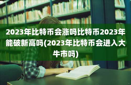 2023年比特币会涨吗比特币2023年能破新高吗(2023年比特币会进入大牛市吗)