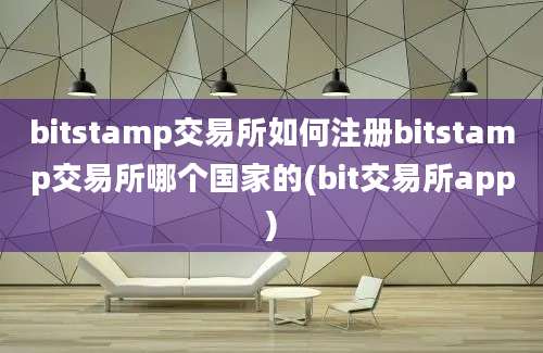 bitstamp交易所如何注册bitstamp交易所哪个国家的(bit交易所app)