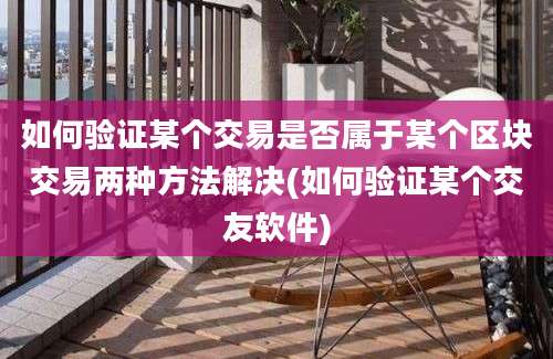 如何验证某个交易是否属于某个区块交易两种方法解决(如何验证某个交友软件)