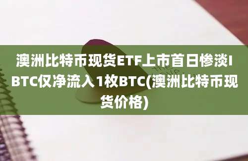 澳洲比特币现货ETF上市首日惨淡IBTC仅净流入1枚BTC(澳洲比特币现货价格)