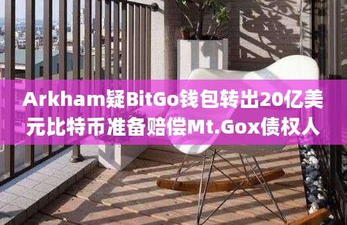 Arkham疑BitGo钱包转出20亿美元比特币准备赔偿Mt.Gox债权人