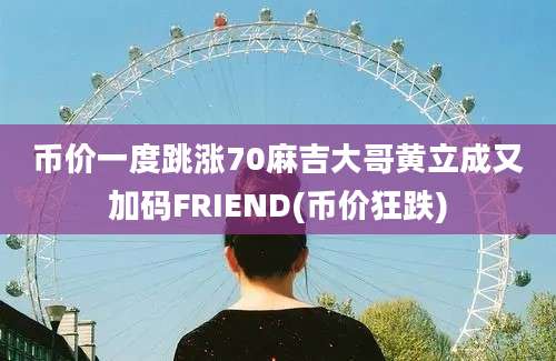 币价一度跳涨70麻吉大哥黄立成又加码FRIEND(币价狂跌)