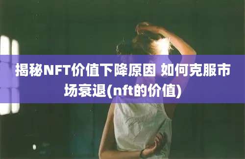 揭秘NFT价值下降原因 如何克服市场衰退(nft的价值)