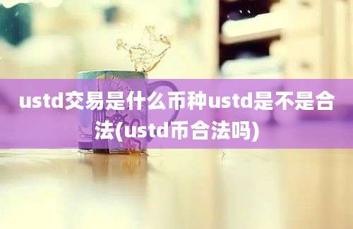 ustd交易是什么币种ustd是不是合法(ustd币合法吗)