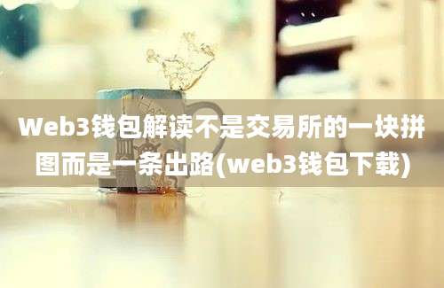 Web3钱包解读不是交易所的一块拼图而是一条出路(web3钱包下载)