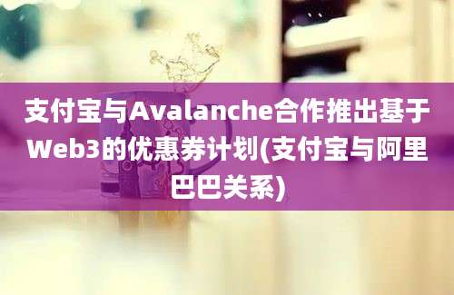 支付宝与Avalanche合作推出基于Web3的优惠券计划(支付宝与阿里巴巴关系)