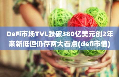 DeFi市场TVL跌破380亿美元创2年来新低但仍存两大看点(defi市值)