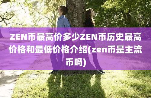 ZEN币最高价多少ZEN币历史最高价格和最低价格介绍(zen币是主流币吗)